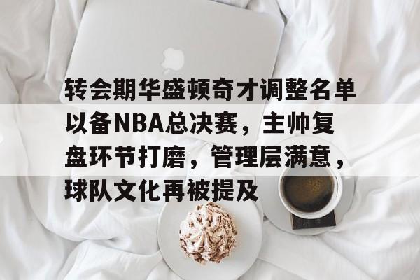 开云体育手机客户端下载-关于转会期华盛顿奇才调整名单以备NBA总决赛，主帅复盘环节打磨，管理层满意，球队文化再被提及的信息