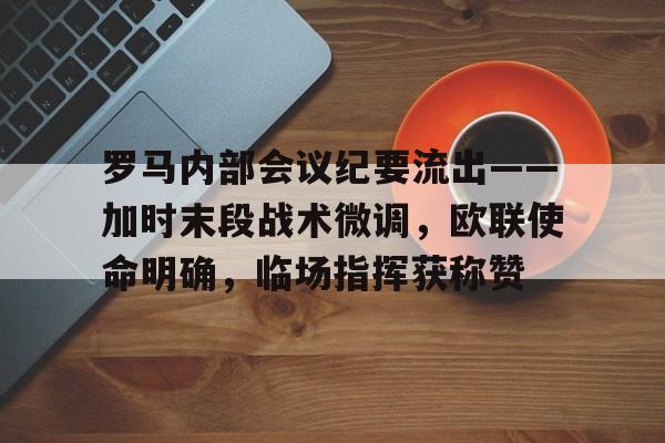 罗马内部会议纪要流出——加时末段战术微调，欧联使命明确，临场指挥获称赞的简单介绍