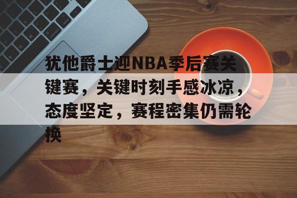 犹他爵士迎NBA季后赛关键赛,关键时刻手感冰凉,态度坚定,赛程密集仍需轮换的简单介绍 犹他爵士迎NBA季后赛关键赛,关键时刻手感冰凉,态度坚定,赛程密集仍需轮换的简单介绍