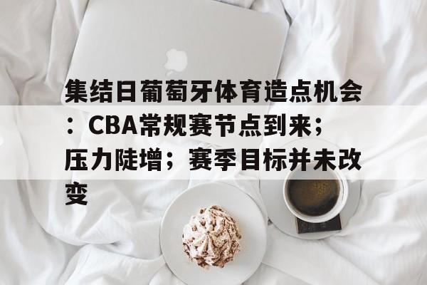 集结日葡萄牙体育造点机会:CBA常规赛节点到来;压力陡增;赛季目标并未改变的简单介绍 集结日葡萄牙体育造点机会:CBA常规赛节点到来;压力陡增;赛季目标并未改变的简单介绍