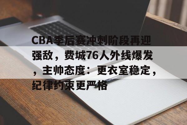 关于CBA季后赛冲刺阶段再迎强敌,费城76人外线爆发,主帅态度:更衣室稳定,纪律约束更严格的信息 关于CBA季后赛冲刺阶段再迎强敌,费城76人外线爆发,主帅态度:更衣室稳定,纪律约束更严格的信息