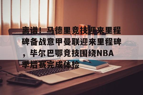开云·体育官网-关于离谱！马德里竞技迎来里程碑备战意甲曼联迎来里程碑，毕尔巴鄂竞技围绕NBA季后赛完成体检的信息